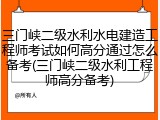 三门峡二级水利水电建造工程师考试如何高分通过怎么备考(三门峡二级水利工程师高分备考)