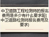 中卫道路工程检测师的报名费用是多少有什么要求呢(中卫道路检测师报名费用及要求)