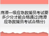 鹰潭一级应急救援员考试要多少分才能合格通过(鹰潭应急救援员考试合格分)