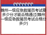 赣州一级应急救援员考试要多少分才能合格通过(赣州一级应急救援员考试合格分多少)