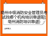 亳州中级消防安全管理员考试找哪个机构培训靠谱呢(亳州消防培训靠谱)