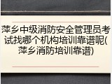 萍乡中级消防安全管理员考试找哪个机构培训靠谱呢(萍乡消防培训靠谱)