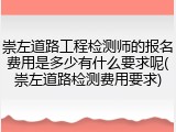 崇左道路工程检测师的报名费用是多少有什么要求呢(崇左道路检测费用要求)