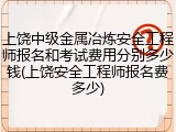 上饶中级金属冶炼安全工程师报名和考试费用分别多少钱(上饶安全工程师报名费多少)