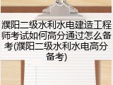 濮阳二级水利水电建造工程师考试如何高分通过怎么备考(濮阳二级水利水电高分备考)