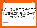 廊坊一级安装工程造价工程师证在哪里报考(廊坊一级造价师报考)