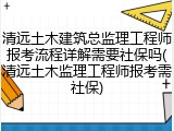 清远土木建筑总监理工程师报考流程详解需要社保吗(清远土木监理工程师报考需社保)