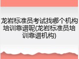 龙岩标准员考试找哪个机构培训靠谱呢(龙岩标准员培训靠谱机构)