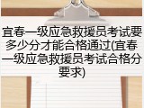 宜春一级应急救援员考试要多少分才能合格通过(宜春一级应急救援员考试合格分要求)