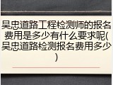 吴忠道路工程检测师的报名费用是多少有什么要求呢(吴忠道路检测报名费用多少)