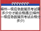 福州一级应急救援员考试要多少分才能合格通过(福州一级应急救援员考试合格分多少)