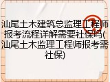 汕尾土木建筑总监理工程师报考流程详解需要社保吗(汕尾土木监理工程师报考需社保)