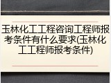 玉林化工工程咨询工程师报考条件有什么要求(玉林化工工程师报考条件)