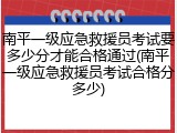 南平一级应急救援员考试要多少分才能合格通过(南平一级应急救援员考试合格分多少)