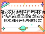 延安农林水利环评师国家有补贴吗在哪里报名(延安农林水利环评师补贴报名)