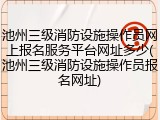 池州三级消防设施操作员网上报名服务平台网址多少(池州三级消防设施操作员报名网址)