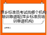 萍乡标准员考试找哪个机构培训靠谱呢(萍乡标准员培训靠谱机构)