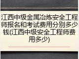 江西中级金属冶炼安全工程师报名和考试费用分别多少钱(江西中级安全工程师费用多少)