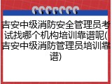吉安中级消防安全管理员考试找哪个机构培训靠谱呢(吉安中级消防管理员培训靠谱)