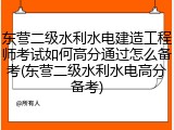 东营二级水利水电建造工程师考试如何高分通过怎么备考(东营二级水利水电高分备考)