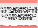 梧州初级金属冶炼安全工程师证书如何领取有哪些渠道呢(梧州初级金属冶炼安全工程师证书领取渠道)