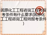 固原化工工程咨询工程师报考条件有什么要求(固原化工工程咨询工程师报考条件)