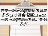 吉安一级应急救援员考试要多少分才能合格通过(吉安一级应急救援员考试合格分多少)