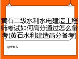 黄石二级水利水电建造工程师考试如何高分通过怎么备考(黄石水利建造高分备考)
