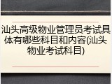 汕头高级物业管理员考试具体有哪些科目和内容(汕头物业考试科目)
