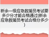 新余一级应急救援员考试要多少分才能合格通过(新余应急救援员考试合格分多少)