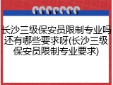 长沙三级保安员限制专业吗还有哪些要求呀(长沙三级保安员限制专业要求)