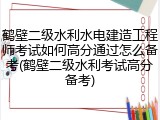 鹤壁二级水利水电建造工程师考试如何高分通过怎么备考(鹤壁二级水利考试高分备考)