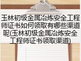 玉林初级金属冶炼安全工程师证书如何领取有哪些渠道呢(玉林初级金属冶炼安全工程师证书领取渠道)