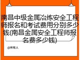 南昌中级金属冶炼安全工程师报名和考试费用分别多少钱(南昌金属安全工程师报名费多少钱)