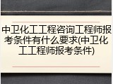 中卫化工工程咨询工程师报考条件有什么要求(中卫化工工程师报考条件)