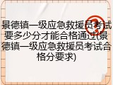 景德镇一级应急救援员考试要多少分才能合格通过(景德镇一级应急救援员考试合格分要求)