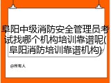 阜阳中级消防安全管理员考试找哪个机构培训靠谱呢(阜阳消防培训靠谱机构)