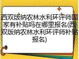 西双版纳农林水利环评师国家有补贴吗在哪里报名(西双版纳农林水利环评师补贴报名)