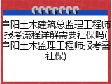 阜阳土木建筑总监理工程师报考流程详解需要社保吗(阜阳土木监理工程师报考需社保)