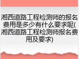 湘西道路工程检测师的报名费用是多少有什么要求呢(湘西道路工程检测师报名费用及要求)