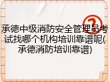 承德中级消防安全管理员考试找哪个机构培训靠谱呢(承德消防培训靠谱)