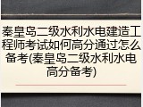 秦皇岛二级水利水电建造工程师考试如何高分通过怎么备考(秦皇岛二级水利水电高分备考)