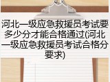 河北一级应急救援员考试要多少分才能合格通过(河北一级应急救援员考试合格分要求)