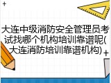 大连中级消防安全管理员考试找哪个机构培训靠谱呢(大连消防培训靠谱机构)