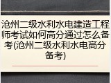沧州二级水利水电建造工程师考试如何高分通过怎么备考(沧州二级水利水电高分备考)