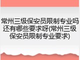 常州三级保安员限制专业吗还有哪些要求呀(常州三级保安员限制专业要求)