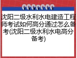 沈阳二级水利水电建造工程师考试如何高分通过怎么备考(沈阳二级水利水电高分备考)