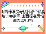 山西标准员考试找哪个机构培训靠谱呢(山西标准员培训靠谱机构)