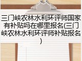 三门峡农林水利环评师国家有补贴吗在哪里报名(三门峡农林水利环评师补贴报名)