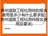 贵州道路工程检测师的报名费用是多少有什么要求呢(贵州道路工程检测师报名费用及要求)